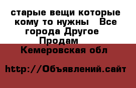 старые вещи которые кому то нужны - Все города Другое » Продам   . Кемеровская обл.